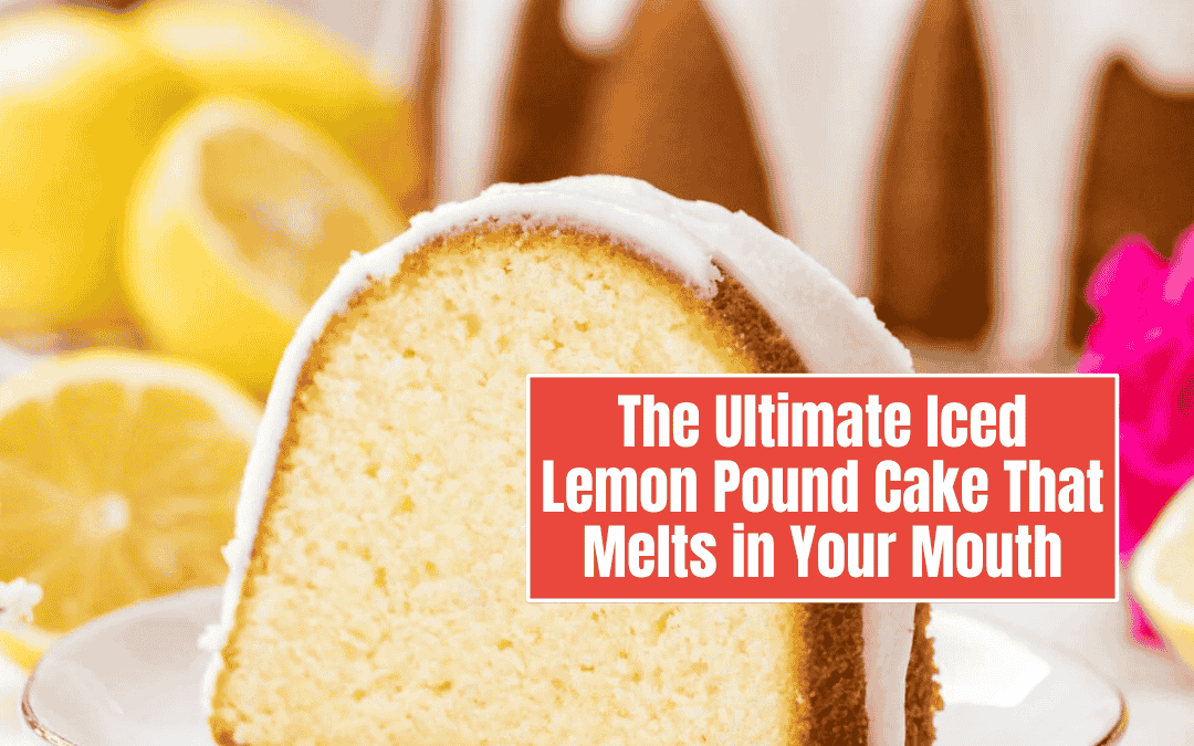 The Ultimate Iced Lemon Pound Cake That Melts in Your Mouth—You’ll Never Use Another Recipe Again